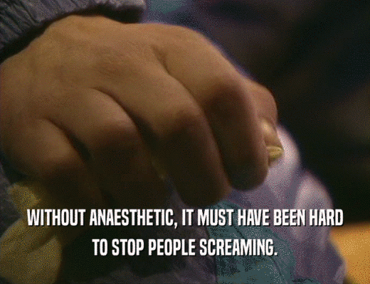 WITHOUT ANAESTHETIC, IT MUST HAVE BEEN HARD
 TO STOP PEOPLE SCREAMING.
 