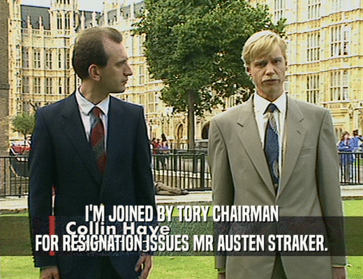 I'M JOINED BY TORY CHAIRMAN
 FOR RESIGNATION ISSUES MR AUSTEN STRAKER.
 