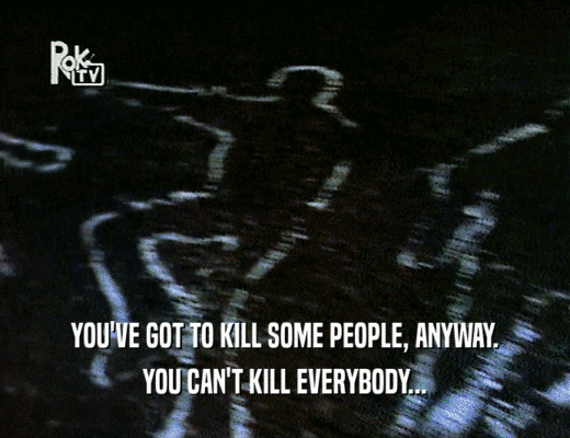 YOU'VE GOT TO KILL SOME PEOPLE, ANYWAY.
 YOU CAN'T KILL EVERYBODY...
 