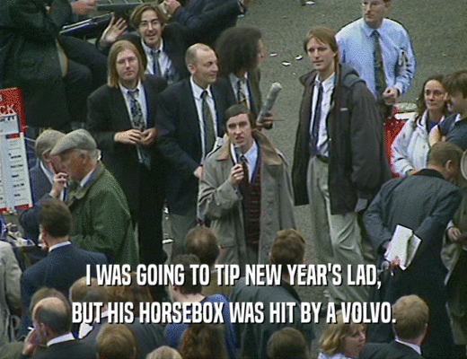 I WAS GOING TO TIP NEW YEAR'S LAD, BUT HIS HORSEBOX WAS HIT BY A VOLVO. 