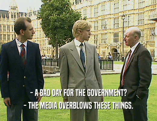 - A BAD DAY FOR THE GOVERNMENT?
 - THE MEDIA OVERBLOWS THESE THINGS.
 