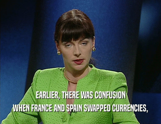 EARLIER, THERE WAS CONFUSION
 WHEN FRANCE AND SPAIN SWAPPED CURRENCIES,
 