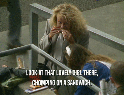 LOOK AT THAT LOVELY GIRL THERE,
 CHOMPING ON A SANDWICH.
 