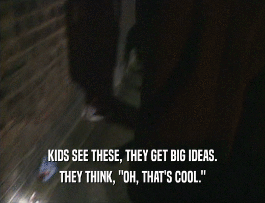 KIDS SEE THESE, THEY GET BIG IDEAS. THEY THINK, 