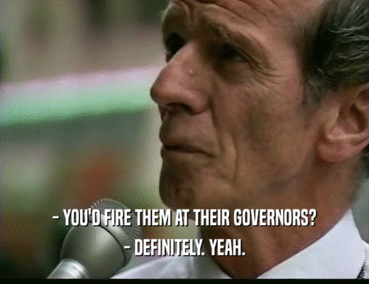 - YOU'D FIRE THEM AT THEIR GOVERNORS? - DEFINITELY. YEAH. 