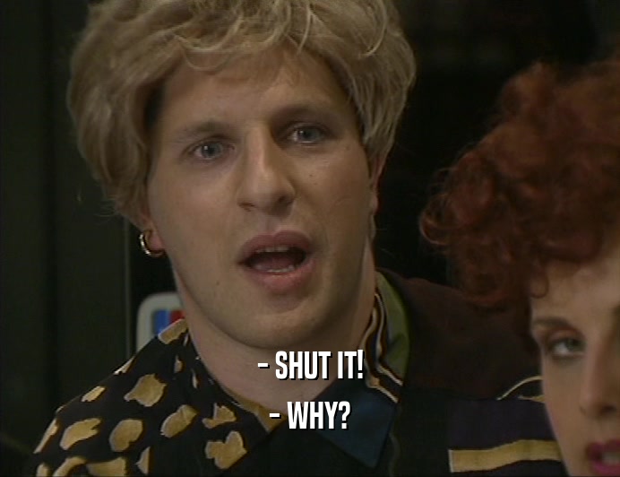- SHUT IT! - WHY? 