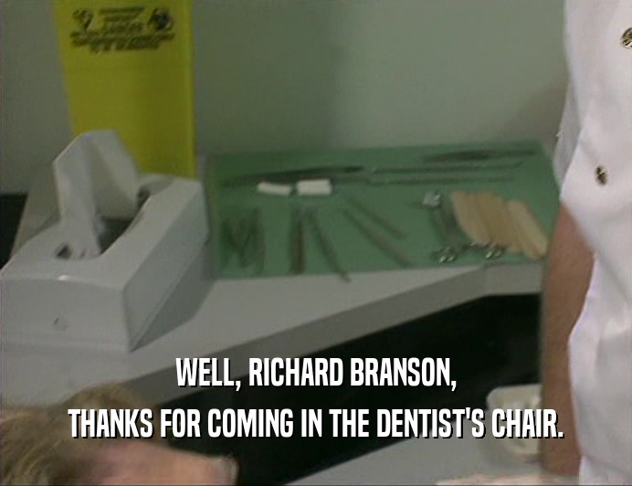 WELL, RICHARD BRANSON, THANKS FOR COMING IN THE DENTIST'S CHAIR. 