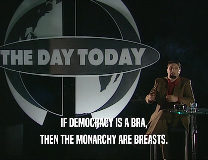 IF DEMOCRACY IS A BRA,
 THEN THE MONARCHY ARE BREASTS.
 