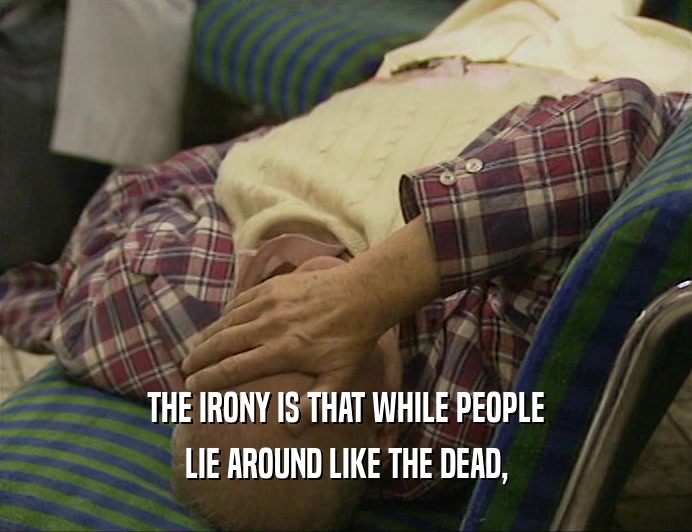 THE IRONY IS THAT WHILE PEOPLE
 LIE AROUND LIKE THE DEAD,
 