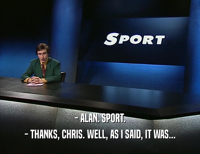 - ALAN. SPORT. - THANKS, CHRIS. WELL, AS I SAID, IT WAS... 