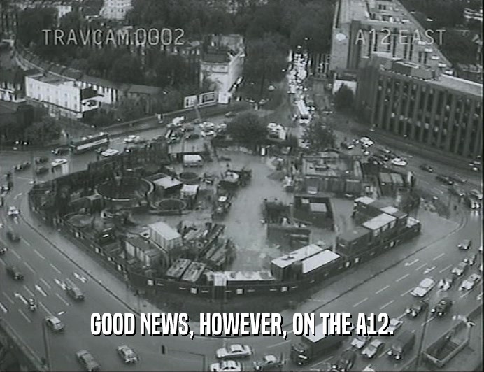 GOOD NEWS, HOWEVER, ON THE A12.  