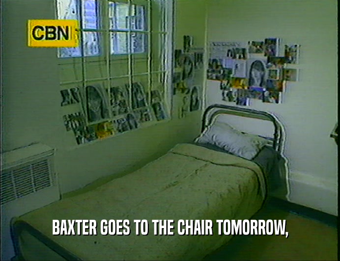 BAXTER GOES TO THE CHAIR TOMORROW,
  