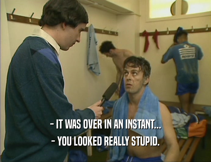 - IT WAS OVER IN AN INSTANT... - YOU LOOKED REALLY STUPID. 