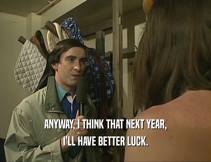 ANYWAY, I THINK THAT NEXT YEAR, I'LL HAVE BETTER LUCK. 