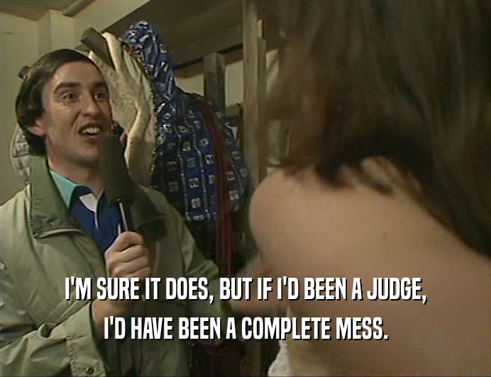 I'M SURE IT DOES, BUT IF I'D BEEN A JUDGE, I'D HAVE BEEN A COMPLETE MESS. 