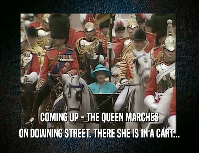 COMING UP - THE QUEEN MARCHES
 ON DOWNING STREET. THERE SHE IS IN A CART...
 