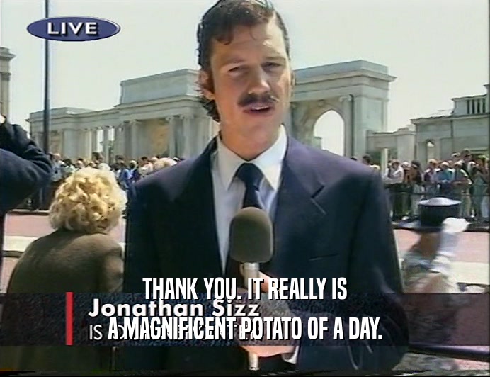 THANK YOU. IT REALLY IS
 A MAGNIFICENT POTATO OF A DAY.
 