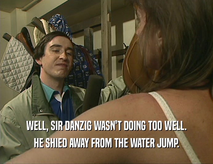 WELL, SIR DANZIG WASN'T DOING TOO WELL.
 HE SHIED AWAY FROM THE WATER JUMP.
 
