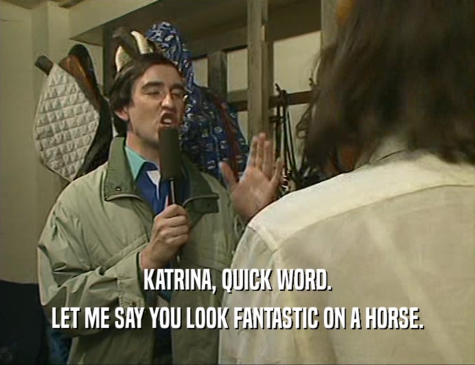 KATRINA, QUICK WORD. LET ME SAY YOU LOOK FANTASTIC ON A HORSE. 