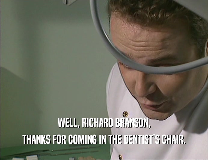 WELL, RICHARD BRANSON, THANKS FOR COMING IN THE DENTIST'S CHAIR. 