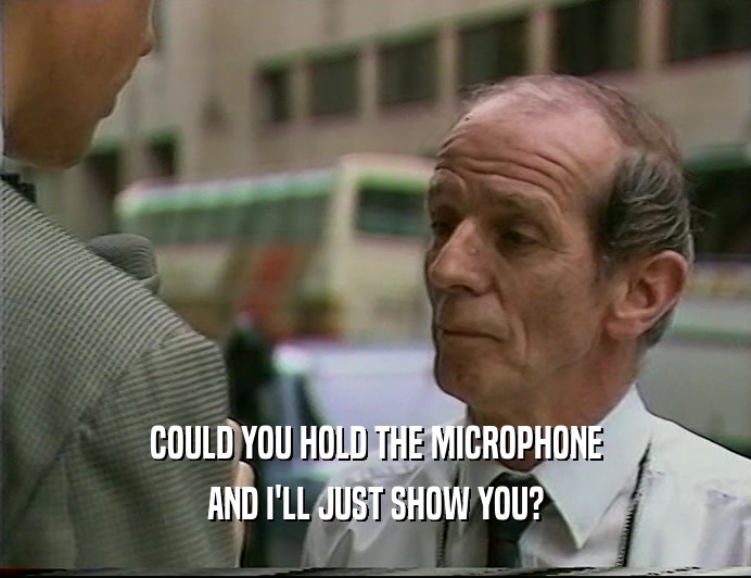 COULD YOU HOLD THE MICROPHONE AND I'LL JUST SHOW YOU? 