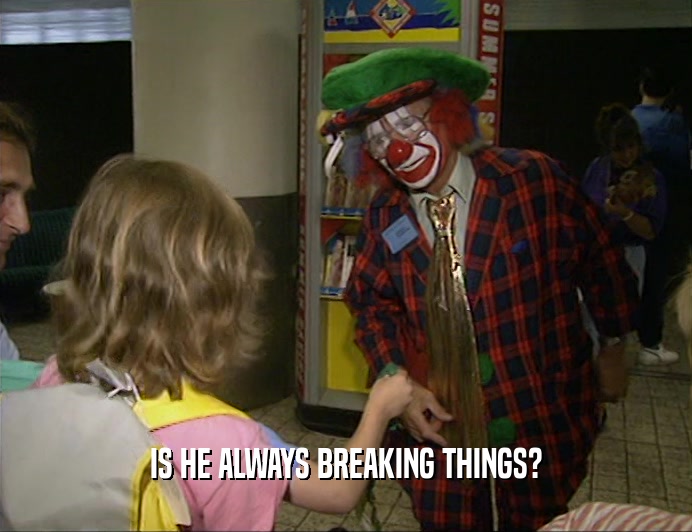 IS HE ALWAYS BREAKING THINGS?  