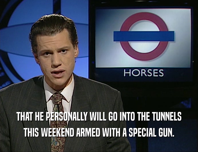 THAT HE PERSONALLY WILL GO INTO THE TUNNELS
 THIS WEEKEND ARMED WITH A SPECIAL GUN.
 