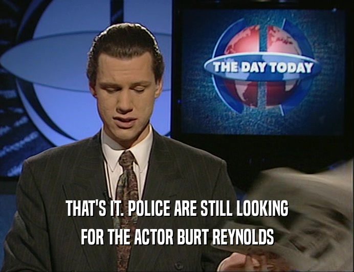 THAT'S IT. POLICE ARE STILL LOOKING
 FOR THE ACTOR BURT REYNOLDS
 