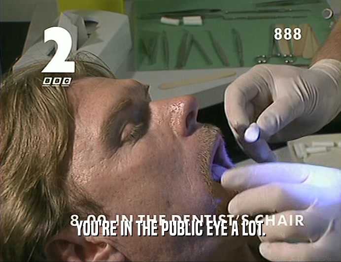 YOU'RE IN THE PUBLIC EYE A LOT.  
