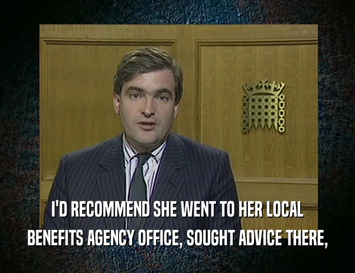 I'D RECOMMEND SHE WENT TO HER LOCAL
 BENEFITS AGENCY OFFICE, SOUGHT ADVICE THERE,
 