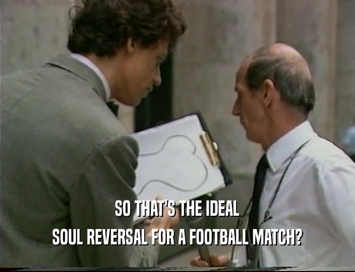 SO THAT'S THE IDEAL
 SOUL REVERSAL FOR A FOOTBALL MATCH?
 
