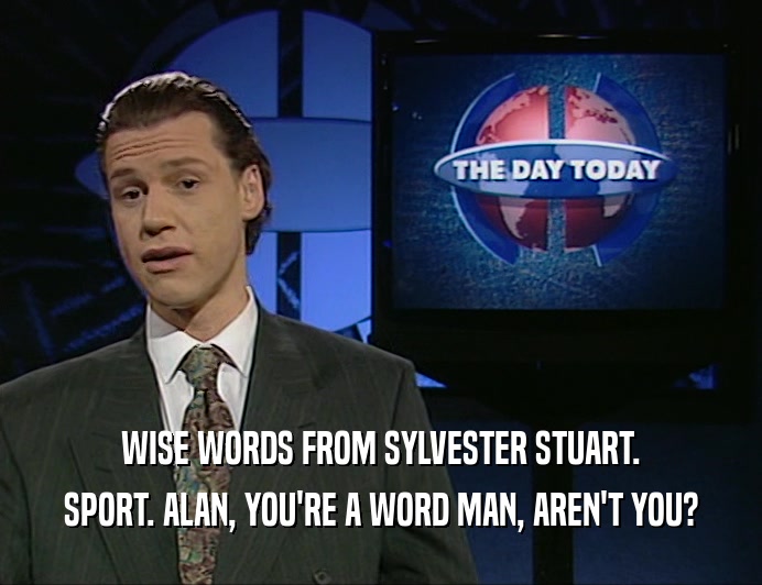 WISE WORDS FROM SYLVESTER STUART.
 SPORT. ALAN, YOU'RE A WORD MAN, AREN'T YOU?
 