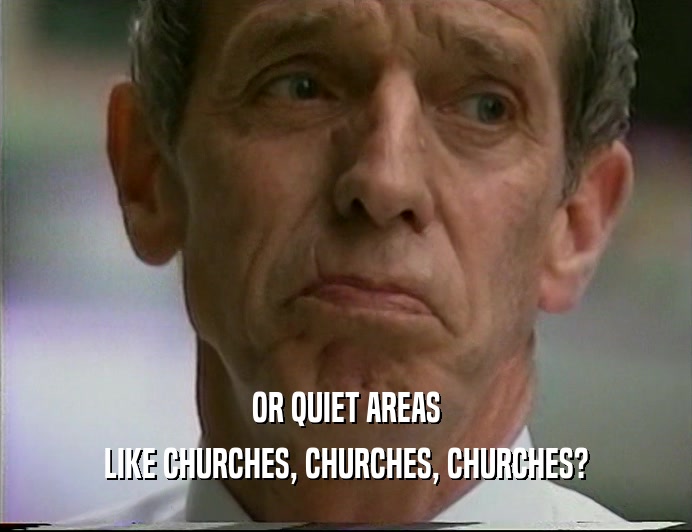 OR QUIET AREAS
 LIKE CHURCHES, CHURCHES, CHURCHES?
 