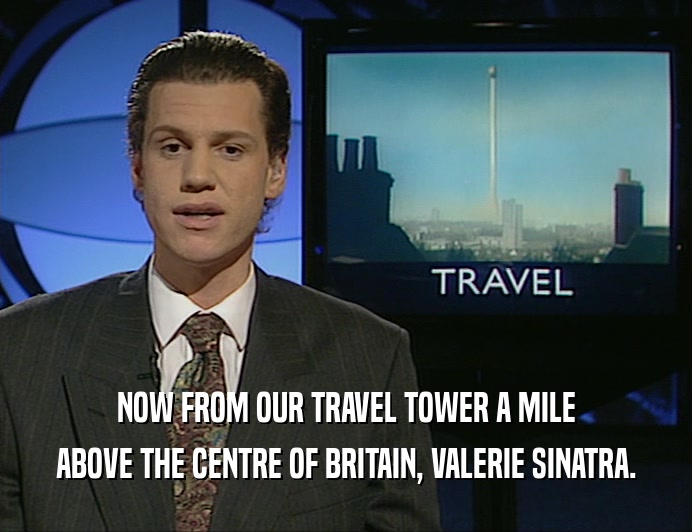 NOW FROM OUR TRAVEL TOWER A MILE
 ABOVE THE CENTRE OF BRITAIN, VALERIE SINATRA.
 