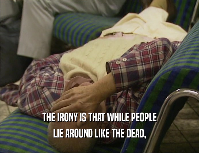 THE IRONY IS THAT WHILE PEOPLE
 LIE AROUND LIKE THE DEAD,
 