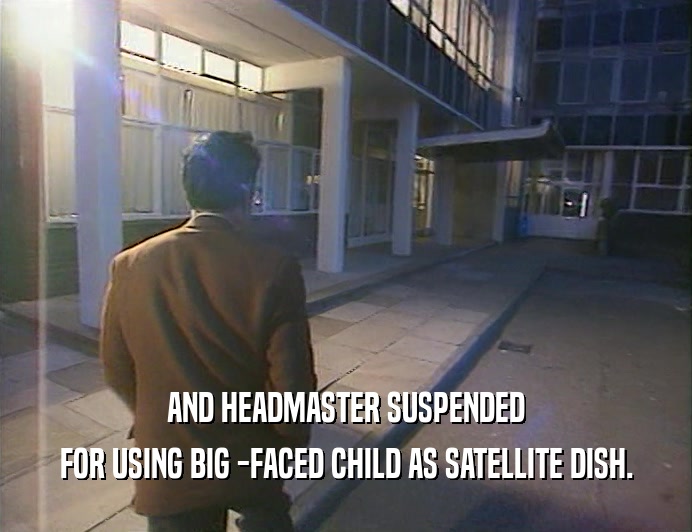 AND HEADMASTER SUSPENDED
 FOR USING BIG -FACED CHILD AS SATELLITE DISH.
 