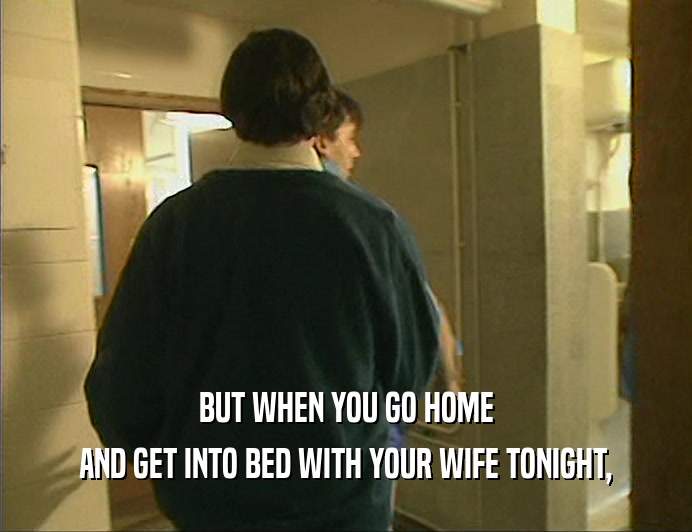 BUT WHEN YOU GO HOME
 AND GET INTO BED WITH YOUR WIFE TONIGHT,
 