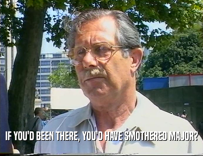 IF YOU'D BEEN THERE, YOU'D HAVE SMOTHERED MAJOR?  