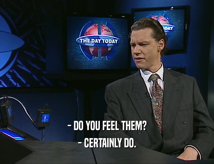 - DO YOU FEEL THEM? - CERTAINLY DO. 