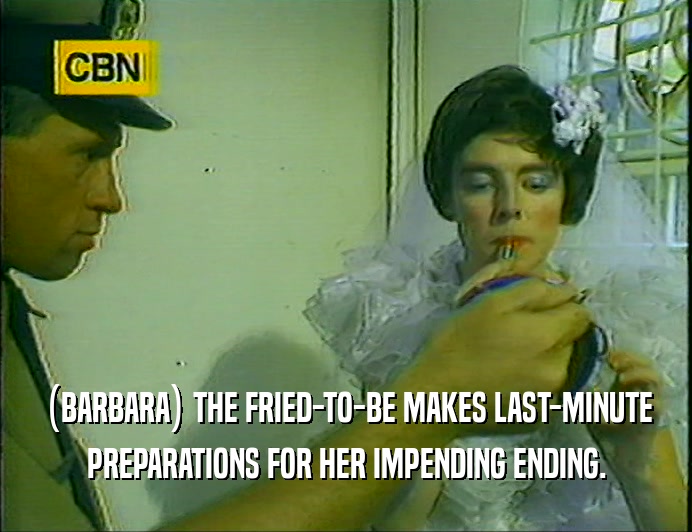 (BARBARA) THE FRIED-TO-BE MAKES LAST-MINUTE
 PREPARATIONS FOR HER IMPENDING ENDING.
 