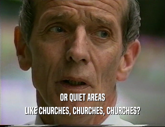 OR QUIET AREAS
 LIKE CHURCHES, CHURCHES, CHURCHES?
 