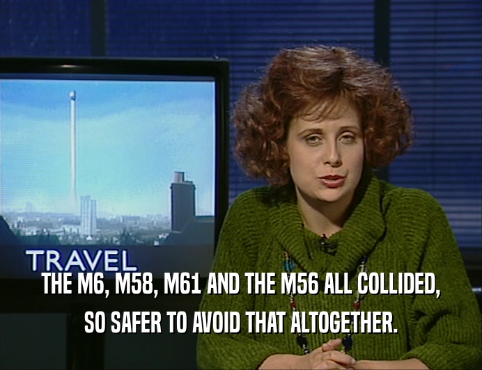 THE M6, M58, M61 AND THE M56 ALL COLLIDED, SO SAFER TO AVOID THAT ALTOGETHER. 