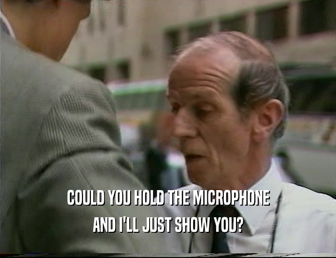 COULD YOU HOLD THE MICROPHONE AND I'LL JUST SHOW YOU? 