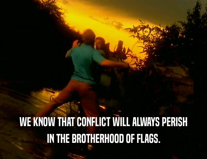 WE KNOW THAT CONFLICT WILL ALWAYS PERISH
 IN THE BROTHERHOOD OF FLAGS.
 