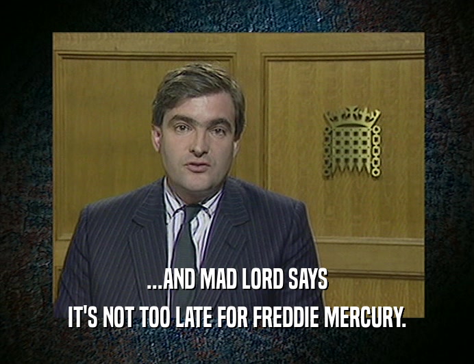 ...AND MAD LORD SAYS
 IT'S NOT TOO LATE FOR FREDDIE MERCURY.
 