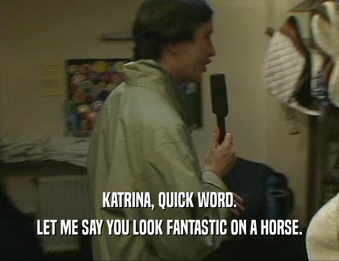 KATRINA, QUICK WORD. LET ME SAY YOU LOOK FANTASTIC ON A HORSE. 