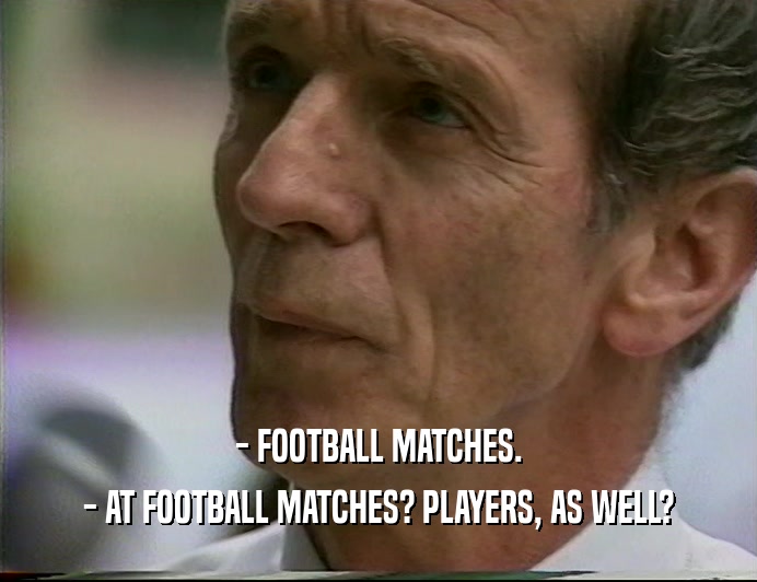 - FOOTBALL MATCHES.
 - AT FOOTBALL MATCHES? PLAYERS, AS WELL?
 