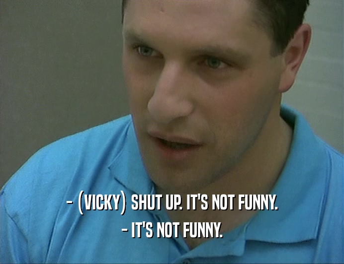 - (VICKY) SHUT UP. IT'S NOT FUNNY. - IT'S NOT FUNNY. 