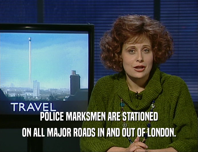 POLICE MARKSMEN ARE STATIONED ON ALL MAJOR ROADS IN AND OUT OF LONDON. 