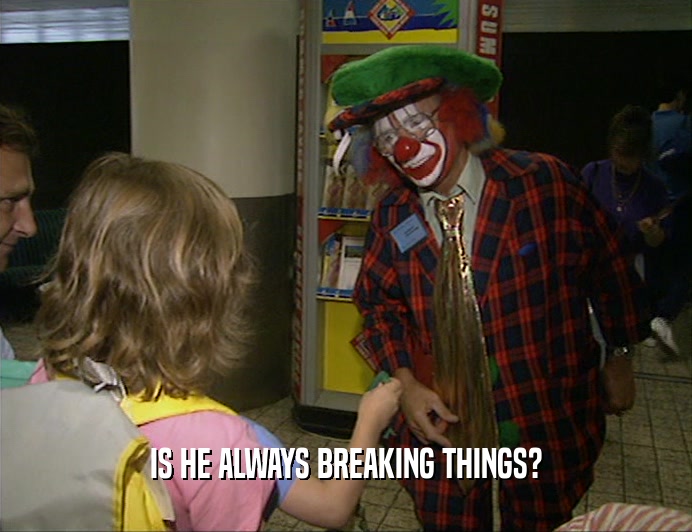 IS HE ALWAYS BREAKING THINGS?  